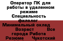 Оператор ПК для работы в удаленном режиме › Специальность ­ филолог. › Минимальный оклад ­ 25 000 › Возраст ­ 44 - Все города Работа » Резюме   . Чукотский АО,Анадырь г.